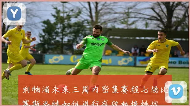 利物浦未来三周内密集赛程七场比赛斯洛特如何进行有效轮换挑战