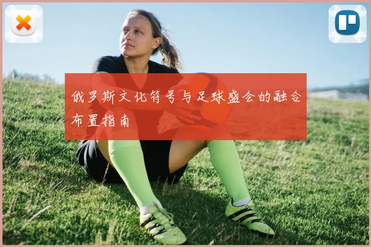 俄罗斯文化符号与足球盛会的融合布置指南