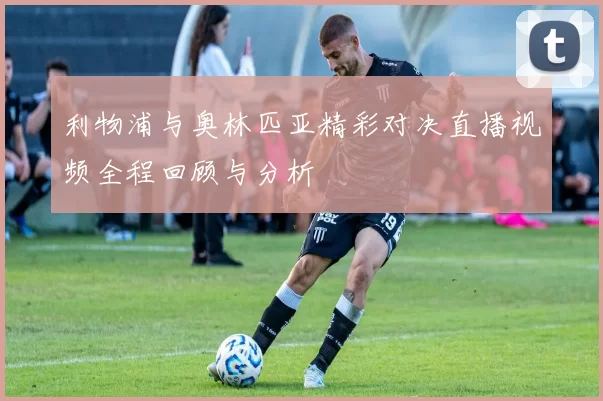 利物浦与奥林匹亚精彩对决直播视频全程回顾与分析