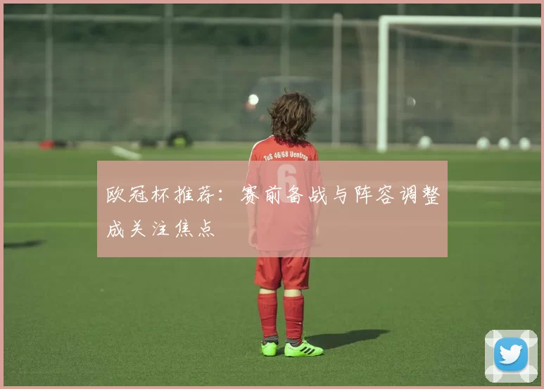 欧冠杯推荐:赛前备战与阵容调整成关注焦点
