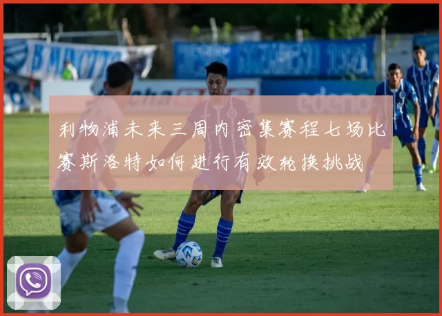 利物浦未来三周内密集赛程七场比赛斯洛特如何进行有效轮换挑战