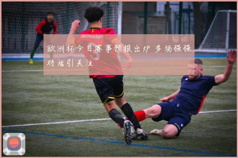 欧洲杯今日赛事预报出炉 多场强强对话引关注