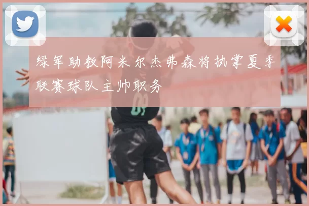 绿军助教阿米尔杰弗森将执掌夏季联赛球队主帅职务