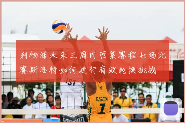 利物浦未来三周内密集赛程七场比赛斯洛特如何进行有效轮换挑战