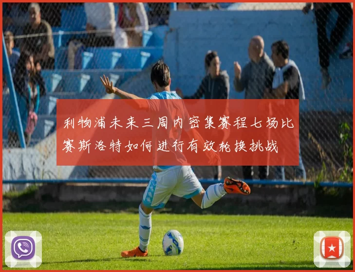 利物浦未来三周内密集赛程七场比赛斯洛特如何进行有效轮换挑战