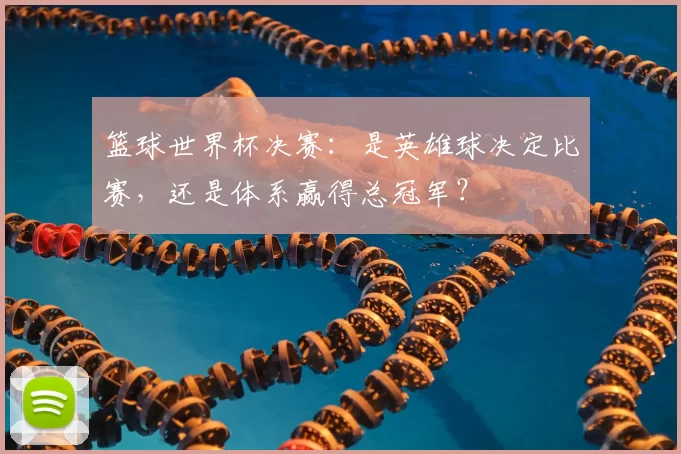 篮球世界杯决赛:是英雄球决定比赛,还是体系赢得总冠军?