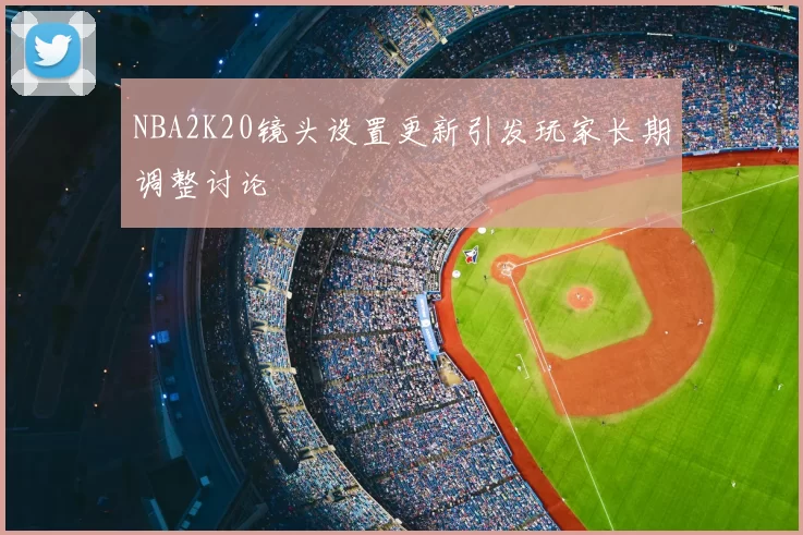 NBA2K20镜头设置更新引发玩家长期调整讨论