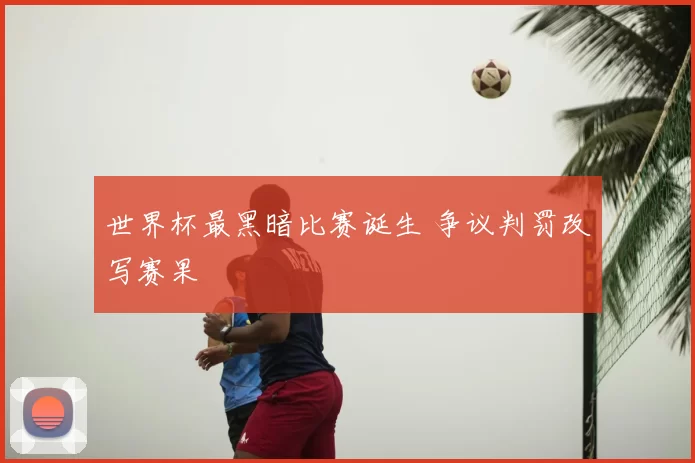 世界杯最黑暗比赛诞生 争议判罚改写赛果