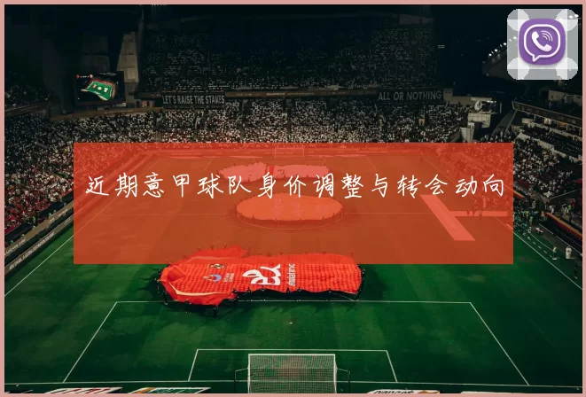 近期意甲球队身价调整与转会动向