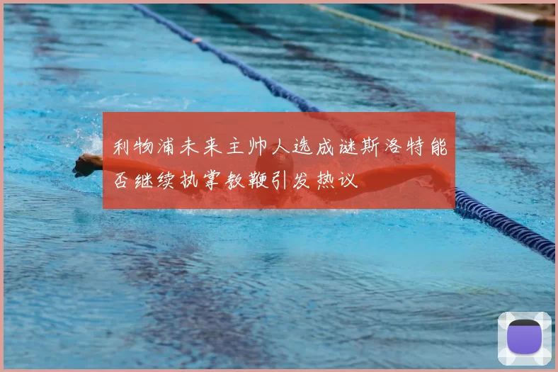 利物浦未来主帅人选成谜斯洛特能否继续执掌教鞭引发热议