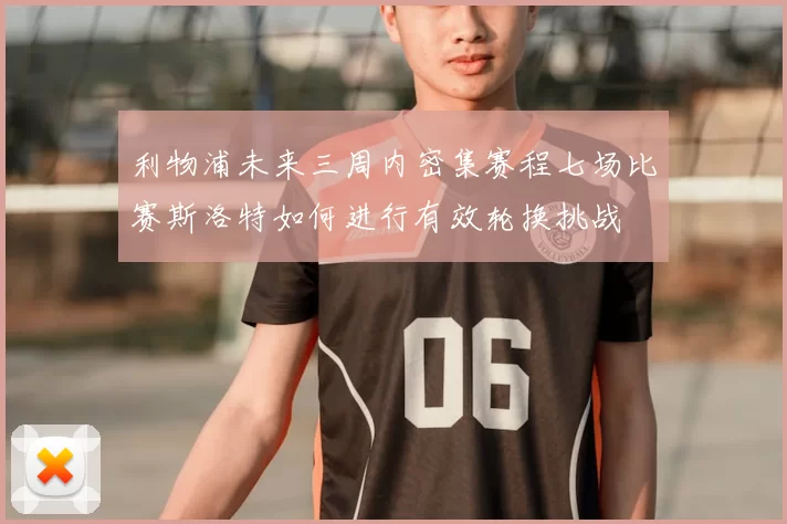 利物浦未来三周内密集赛程七场比赛斯洛特如何进行有效轮换挑战
