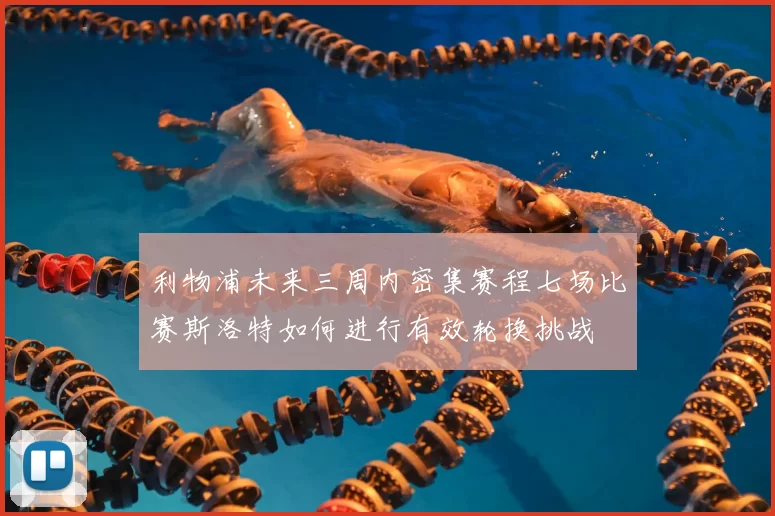 利物浦未来三周内密集赛程七场比赛斯洛特如何进行有效轮换挑战