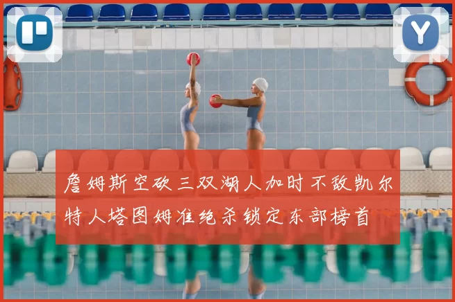 詹姆斯空砍三双湖人加时不敌凯尔特人塔图姆准绝杀锁定东部榜首