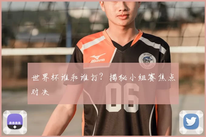 世界杯谁和谁打？揭秘小组赛焦点对决