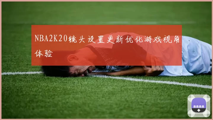 NBA2K20镜头设置更新优化游戏视角体验