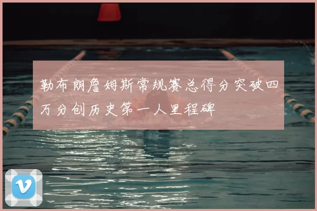 勒布朗詹姆斯常规赛总得分突破四万分创历史第一人里程碑
