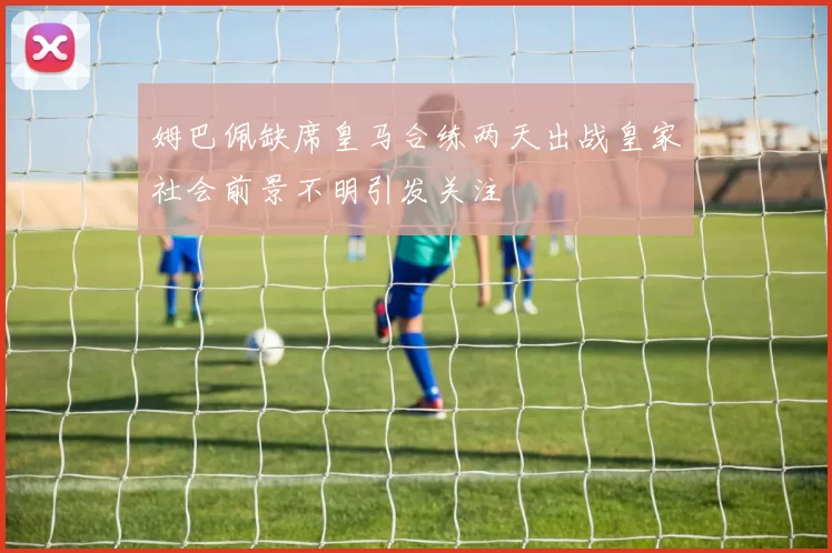 姆巴佩缺席皇马合练两天出战皇家社会前景不明引发关注