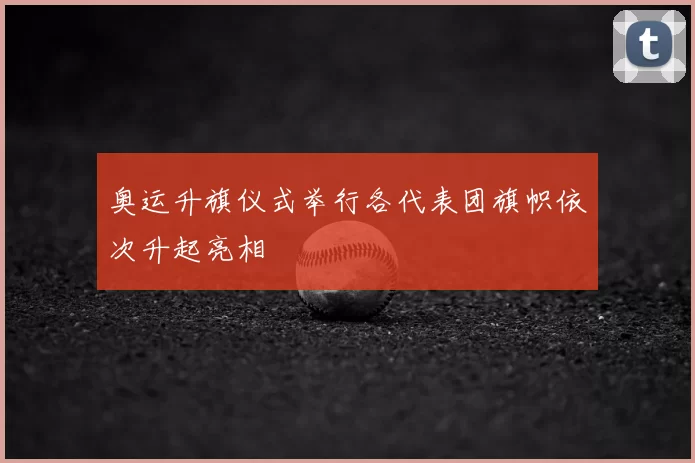 奥运升旗仪式举行各代表团旗帜依次升起亮相