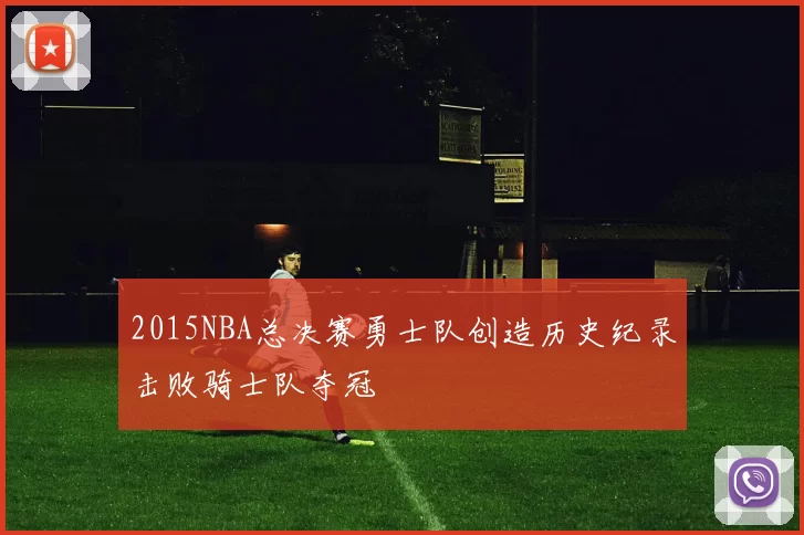 2015NBA总决赛勇士队创造历史纪录击败骑士队夺冠