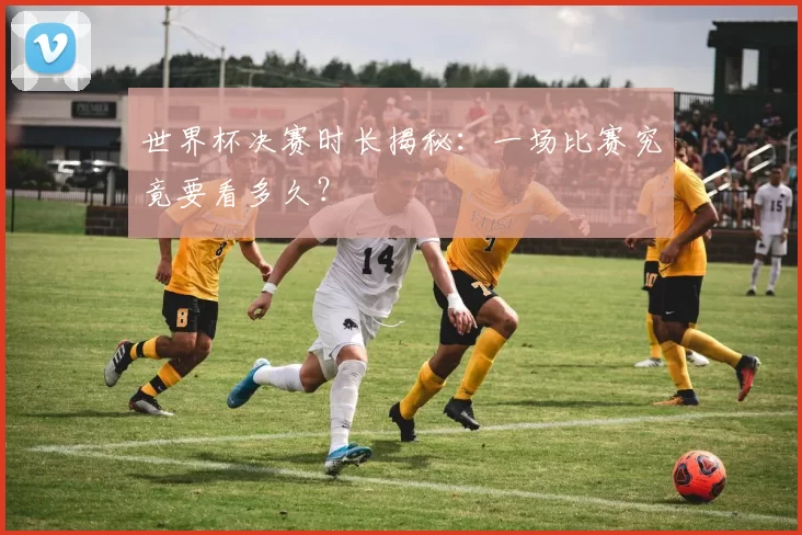世界杯决赛时长揭秘:一场比赛究竟要看多久?