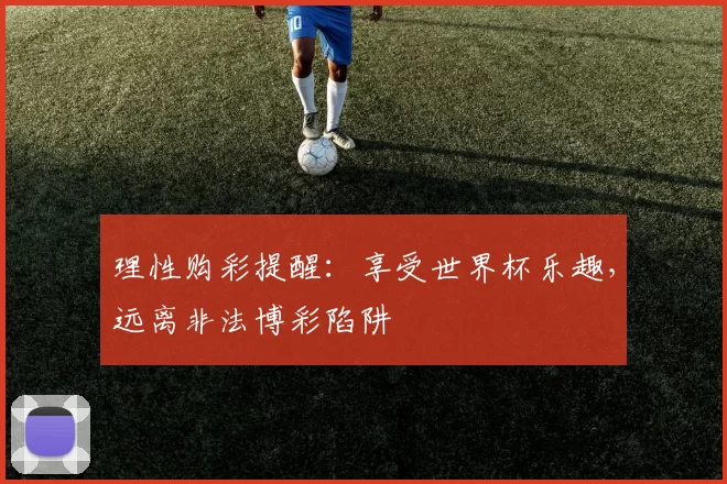 理性购彩提醒:享受世界杯乐趣,远离非法博彩陷阱