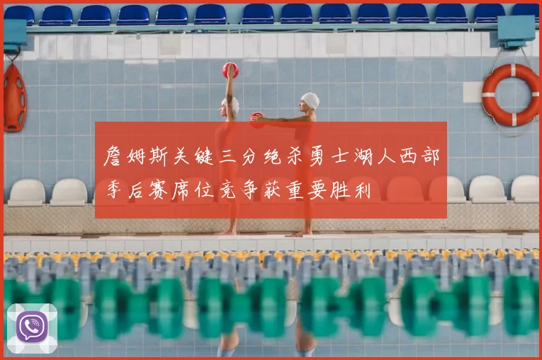 詹姆斯关键三分绝杀勇士湖人西部季后赛席位竞争获重要胜利