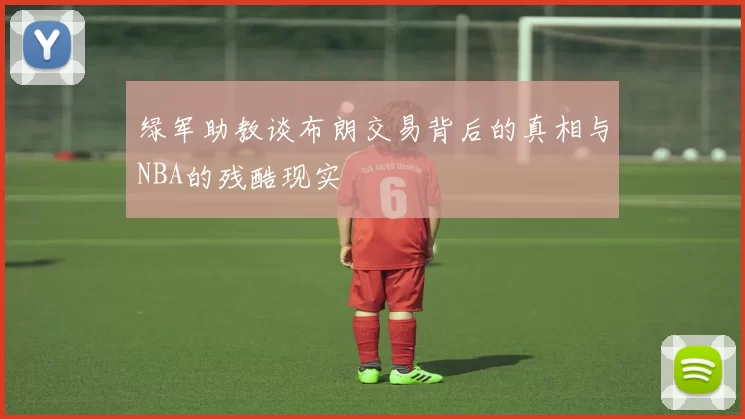绿军助教谈布朗交易背后的真相与NBA的残酷现实