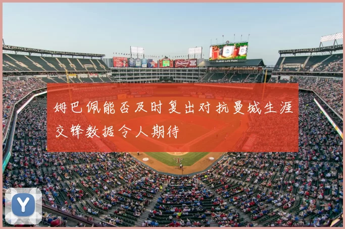 姆巴佩能否及时复出对抗曼城生涯交锋数据令人期待