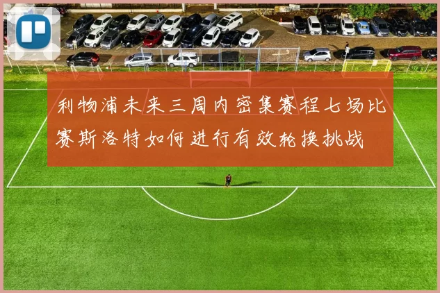 利物浦未来三周内密集赛程七场比赛斯洛特如何进行有效轮换挑战