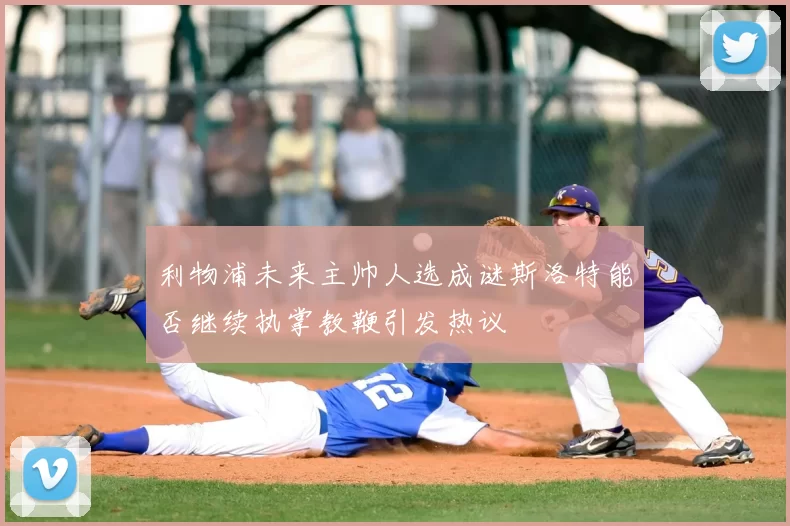 利物浦未来主帅人选成谜斯洛特能否继续执掌教鞭引发热议