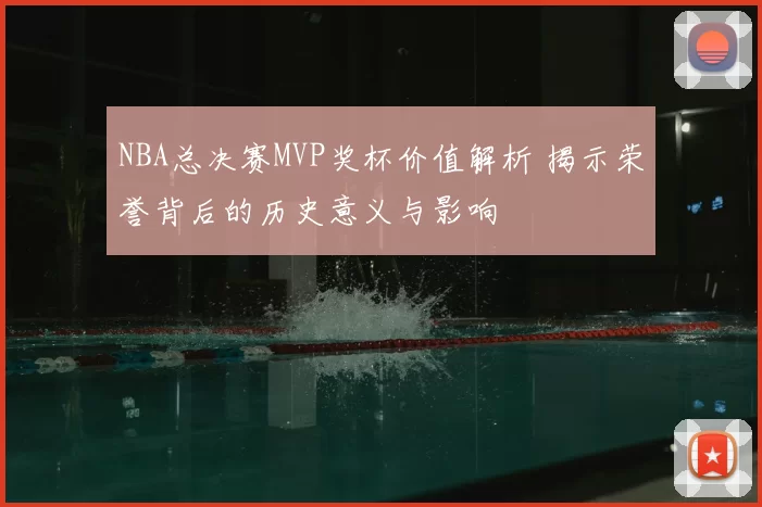 NBA总决赛MVP奖杯价值解析 揭示荣誉背后的历史意义与影响