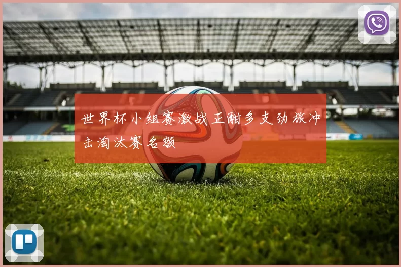 世界杯小组赛激战正酣多支劲旅冲击淘汰赛名额