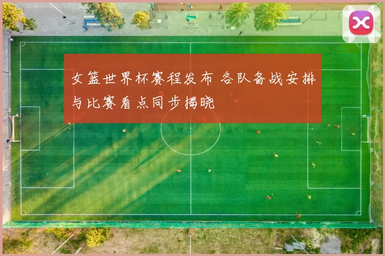女篮世界杯赛程发布 各队备战安排与比赛看点同步揭晓