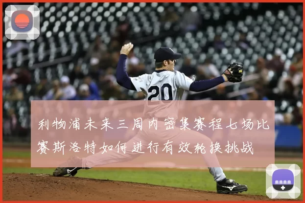 利物浦未来三周内密集赛程七场比赛斯洛特如何进行有效轮换挑战