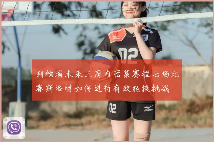 利物浦未来三周内密集赛程七场比赛斯洛特如何进行有效轮换挑战