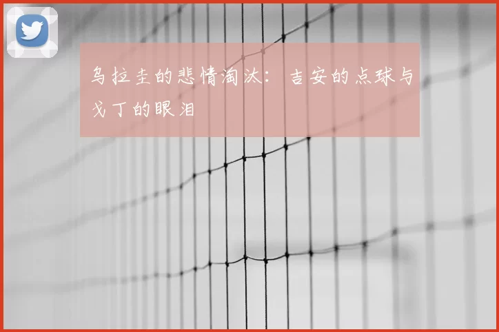 乌拉圭的悲情淘汰:吉安的点球与戈丁的眼泪