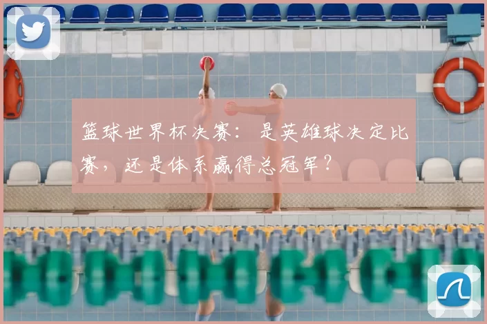 篮球世界杯决赛：是英雄球决定比赛，还是体系赢得总冠军？