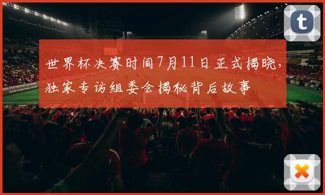 世界杯决赛时间7月11日正式揭晓,独家专访组委会揭秘背后故事