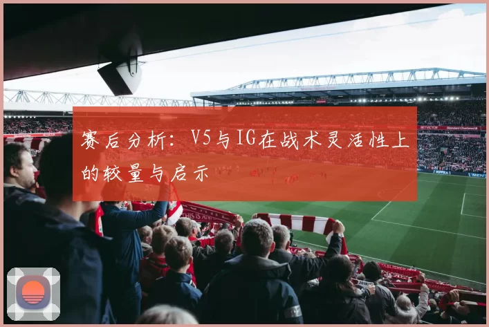 赛后分析：V5与IG在战术灵活性上的较量与启示