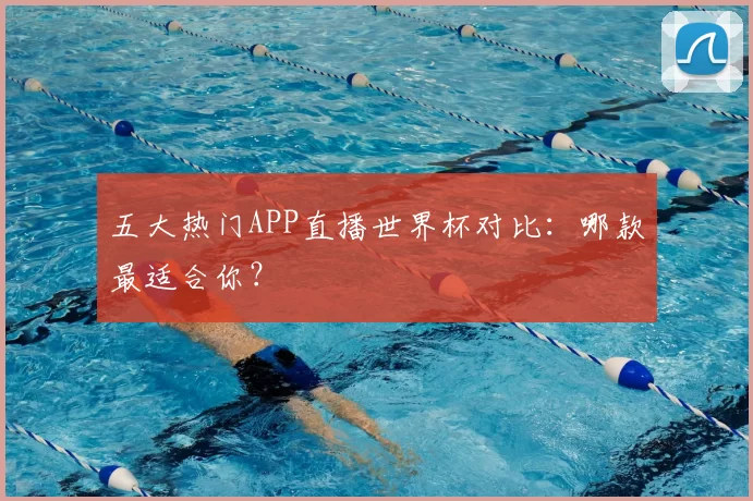 五大热门APP直播世界杯对比:哪款最适合你?