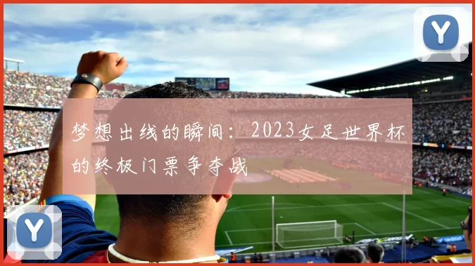 梦想出线的瞬间:2023女足世界杯的终极门票争夺战