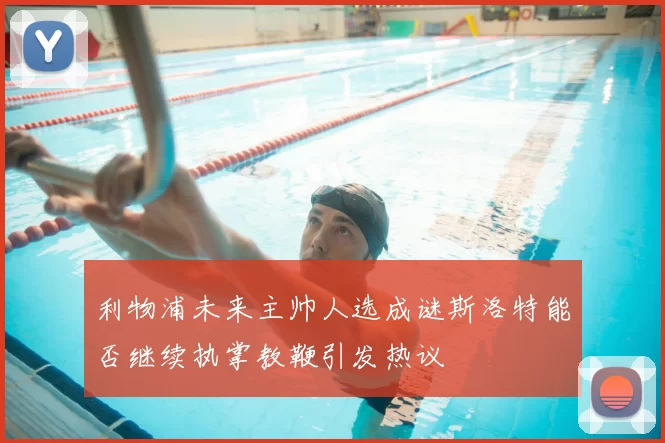 利物浦未来主帅人选成谜斯洛特能否继续执掌教鞭引发热议