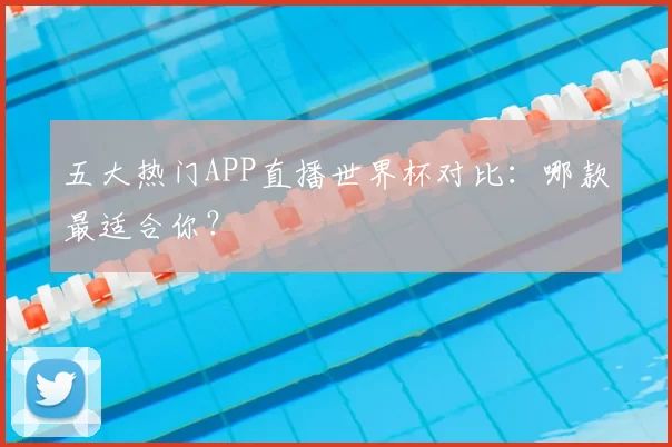 五大热门APP直播世界杯对比:哪款最适合你?