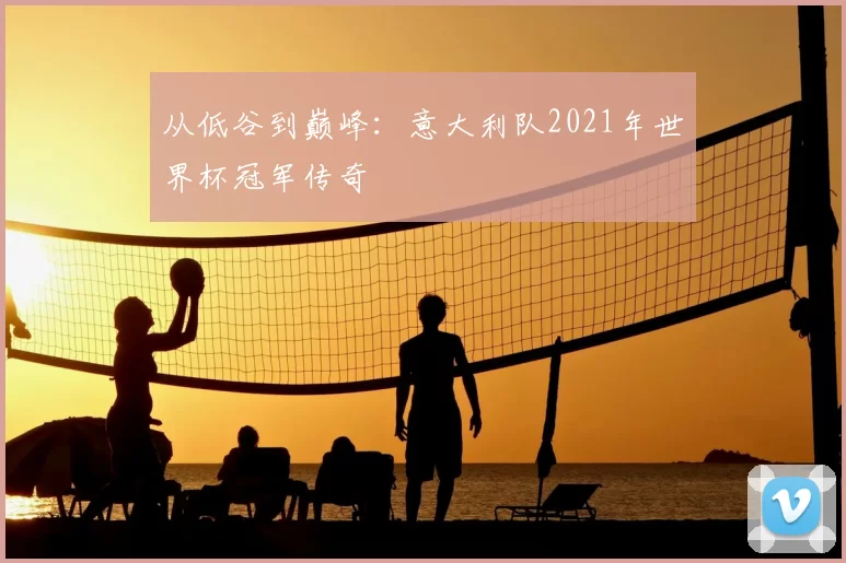 从低谷到巅峰：意大利队2021年世界杯冠军传奇