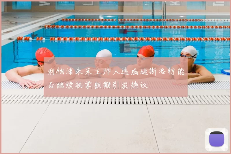 利物浦未来主帅人选成谜斯洛特能否继续执掌教鞭引发热议