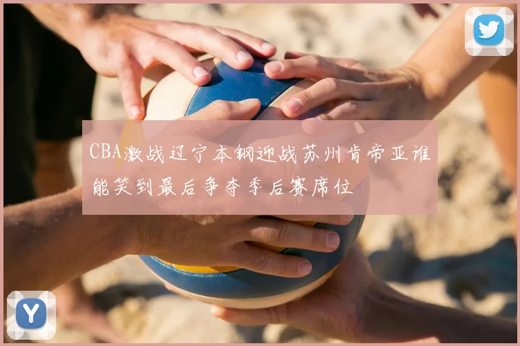 CBA激战辽宁本钢迎战苏州肯帝亚谁能笑到最后争夺季后赛席位