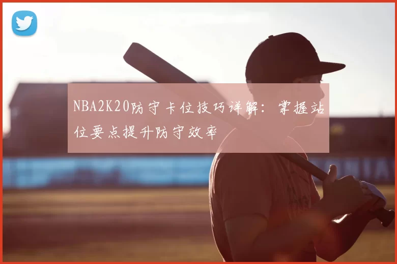 NBA2K20防守卡位技巧详解:掌握站位要点提升防守效率