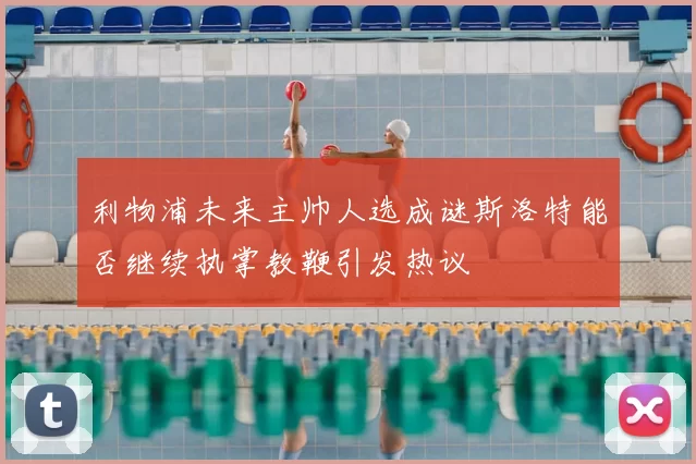 利物浦未来主帅人选成谜斯洛特能否继续执掌教鞭引发热议