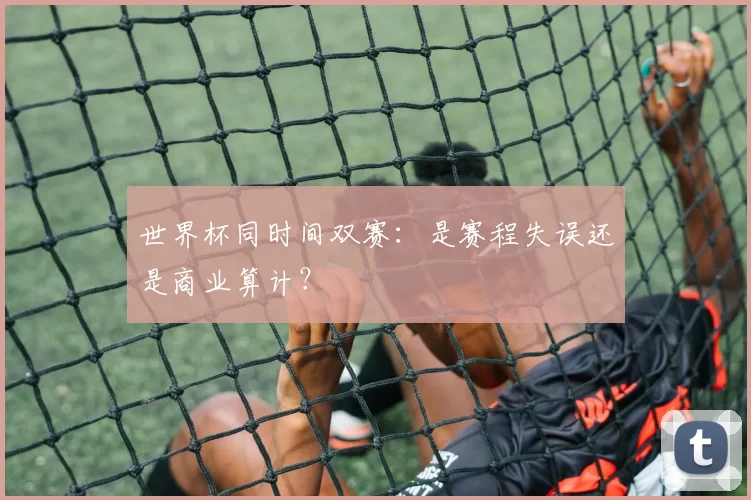 世界杯同时间双赛:是赛程失误还是商业算计?