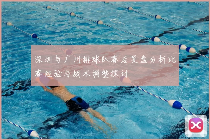 深圳与广州排球队赛后复盘分析比赛经验与战术调整探讨